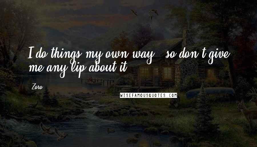 Zoro Quotes: I do things my own way!..so don't give me any lip about it!..