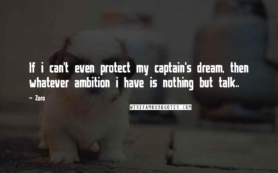 Zoro Quotes: If i can't even protect my captain's dream, then whatever ambition i have is nothing but talk..