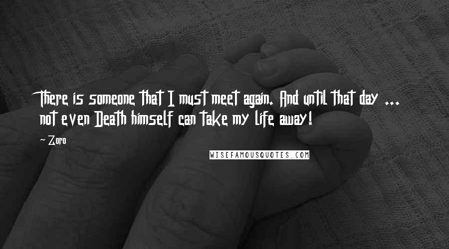 Zoro Quotes: There is someone that I must meet again. And until that day ... not even Death himself can take my life away!
