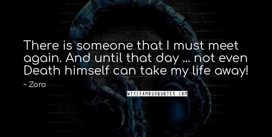 Zoro Quotes: There is someone that I must meet again. And until that day ... not even Death himself can take my life away!