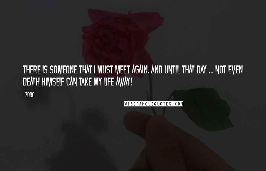 Zoro Quotes: There is someone that I must meet again. And until that day ... not even Death himself can take my life away!