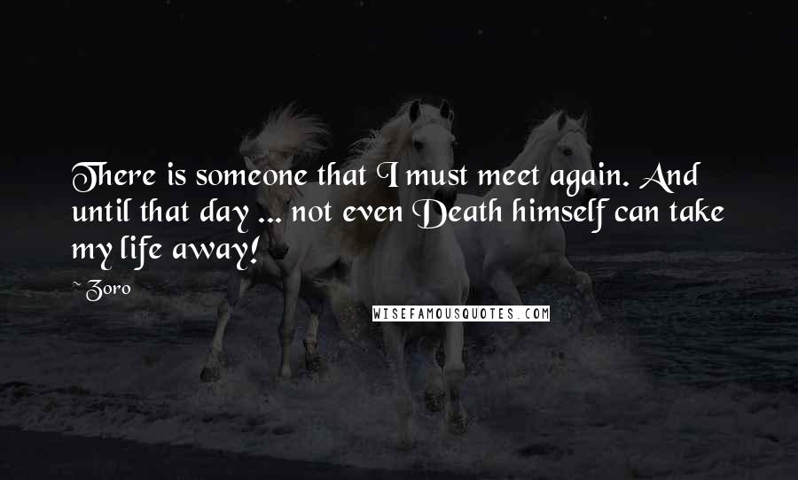 Zoro Quotes: There is someone that I must meet again. And until that day ... not even Death himself can take my life away!