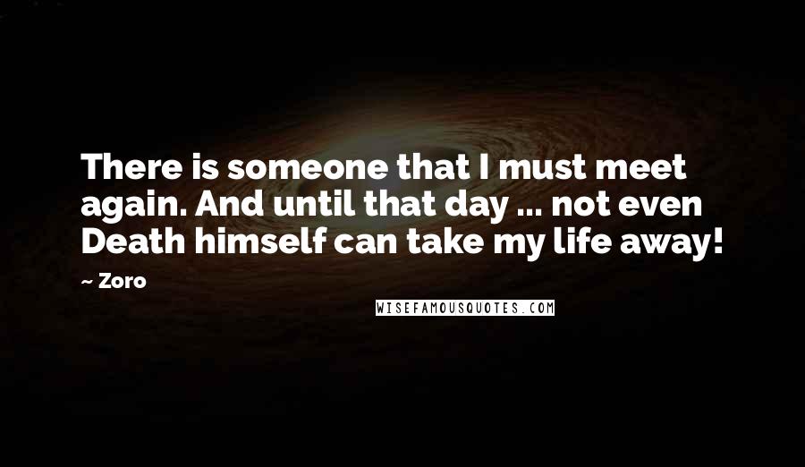 Zoro Quotes: There is someone that I must meet again. And until that day ... not even Death himself can take my life away!