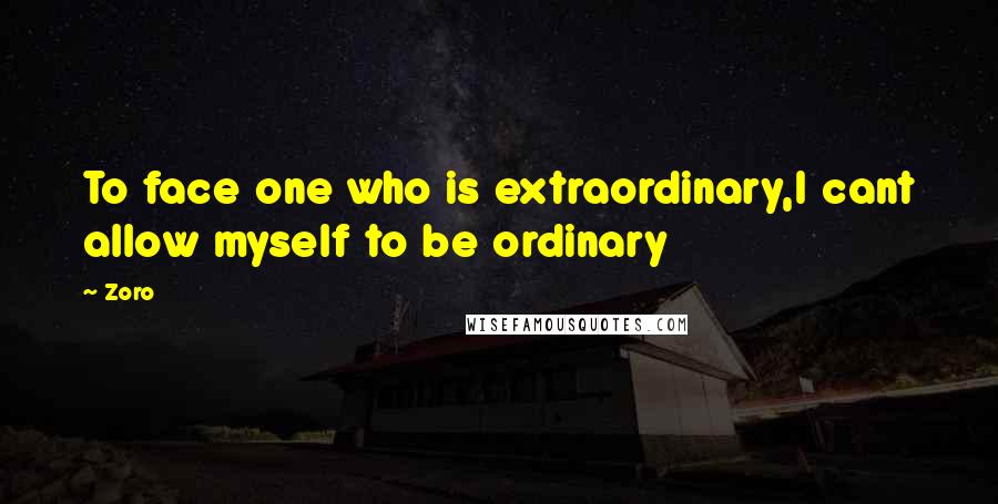 Zoro Quotes: To face one who is extraordinary,I cant allow myself to be ordinary