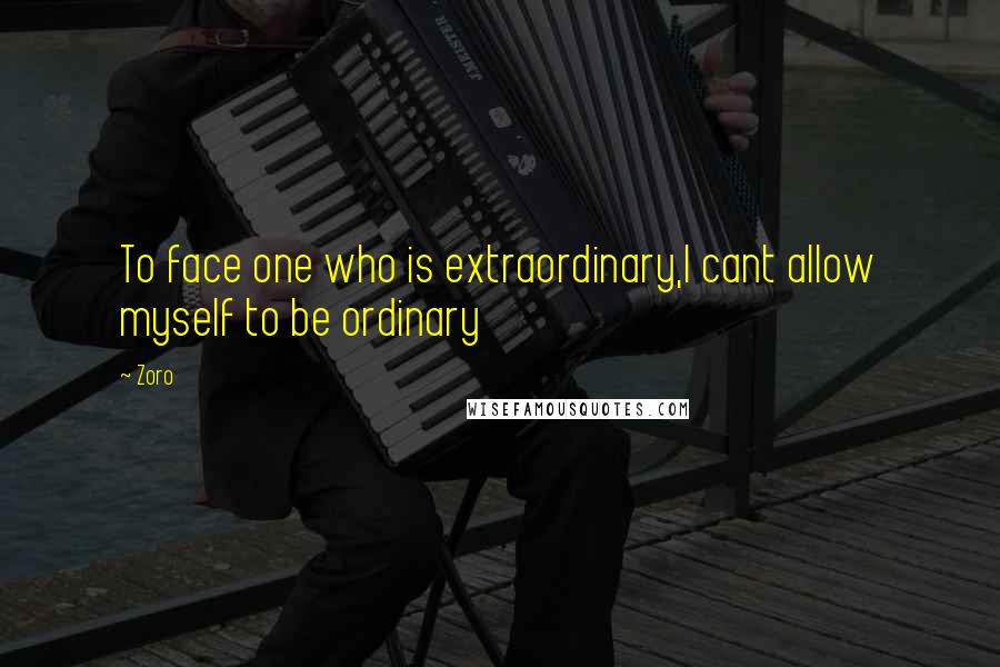 Zoro Quotes: To face one who is extraordinary,I cant allow myself to be ordinary