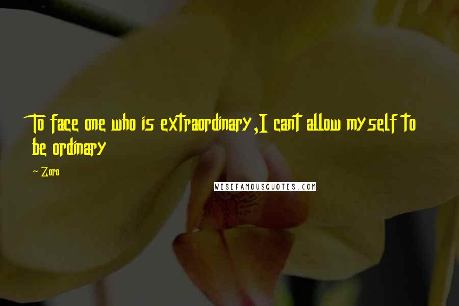 Zoro Quotes: To face one who is extraordinary,I cant allow myself to be ordinary