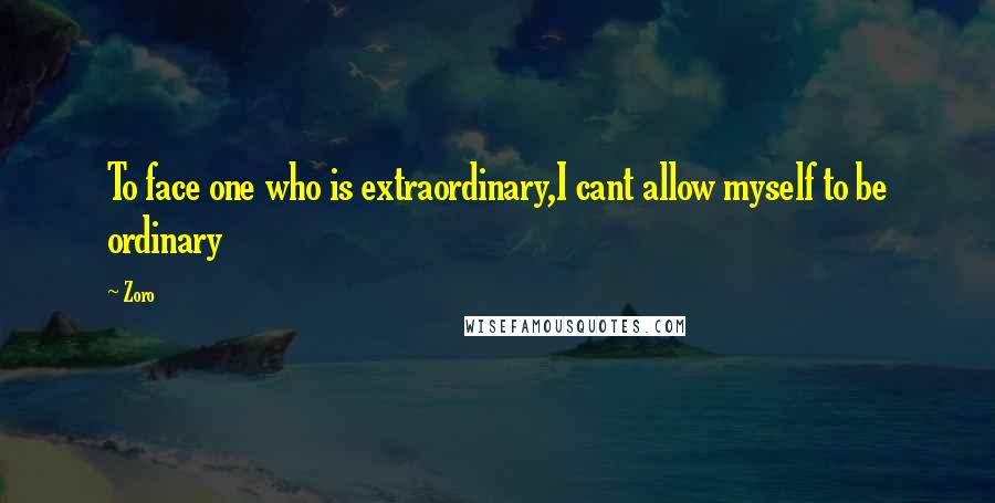 Zoro Quotes: To face one who is extraordinary,I cant allow myself to be ordinary