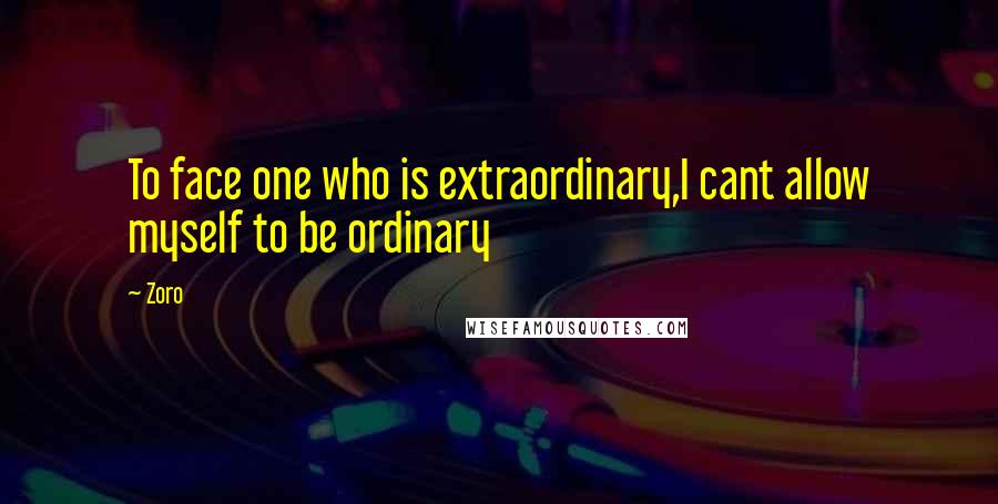 Zoro Quotes: To face one who is extraordinary,I cant allow myself to be ordinary