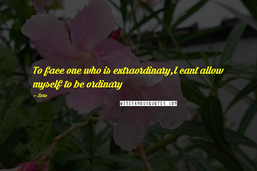 Zoro Quotes: To face one who is extraordinary,I cant allow myself to be ordinary