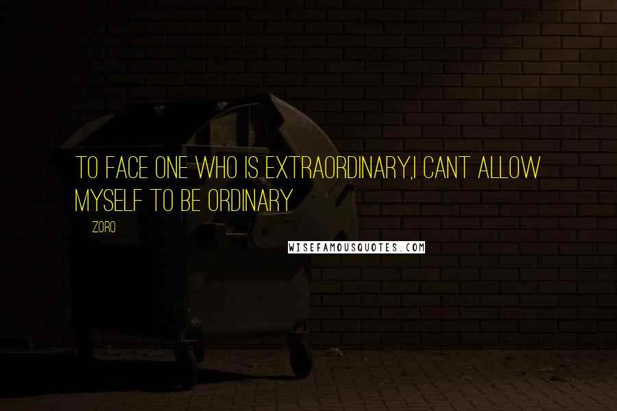 Zoro Quotes: To face one who is extraordinary,I cant allow myself to be ordinary