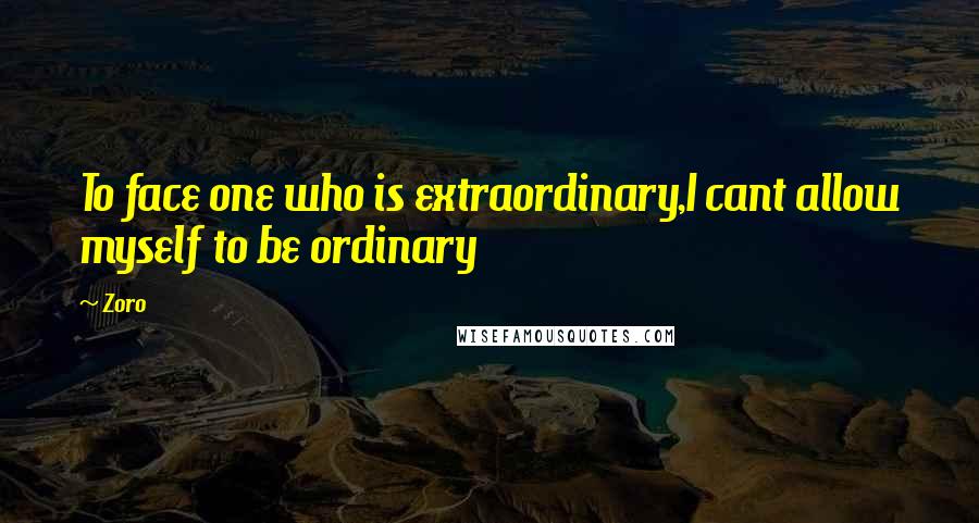 Zoro Quotes: To face one who is extraordinary,I cant allow myself to be ordinary