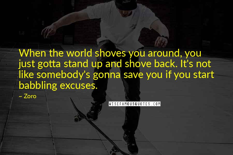 Zoro Quotes: When the world shoves you around, you just gotta stand up and shove back. It's not like somebody's gonna save you if you start babbling excuses.