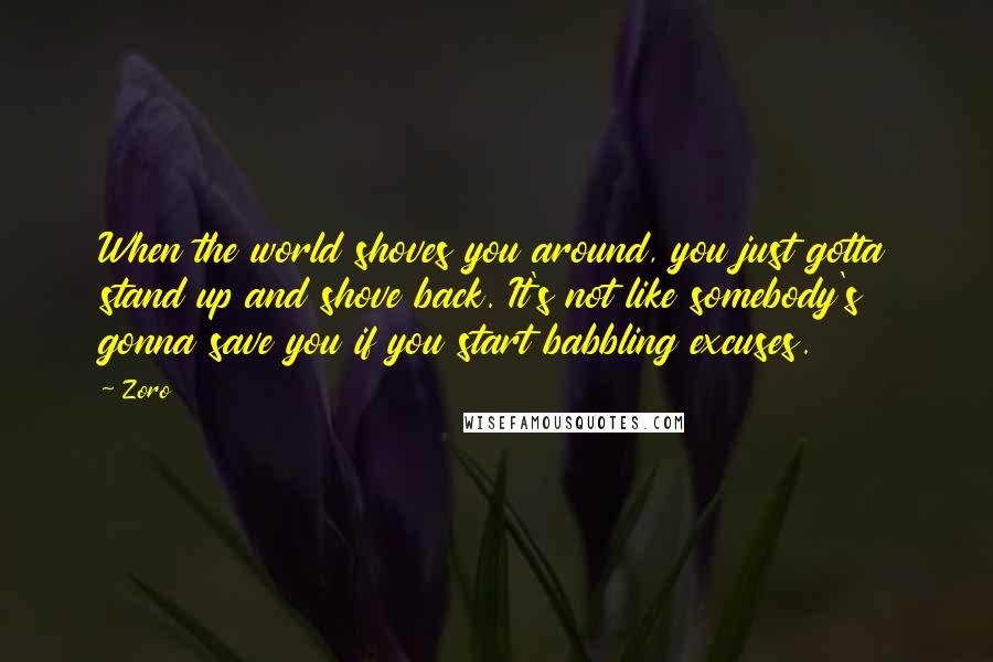Zoro Quotes: When the world shoves you around, you just gotta stand up and shove back. It's not like somebody's gonna save you if you start babbling excuses.