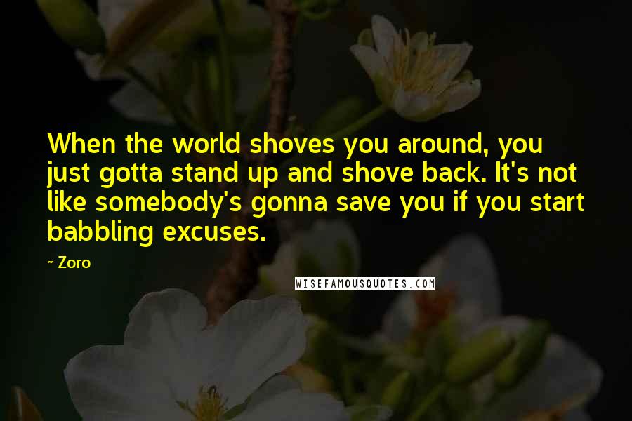 Zoro Quotes: When the world shoves you around, you just gotta stand up and shove back. It's not like somebody's gonna save you if you start babbling excuses.