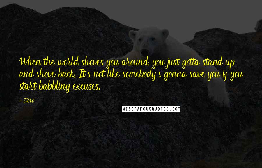 Zoro Quotes: When the world shoves you around, you just gotta stand up and shove back. It's not like somebody's gonna save you if you start babbling excuses.