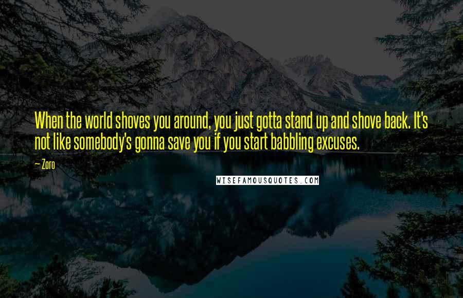 Zoro Quotes: When the world shoves you around, you just gotta stand up and shove back. It's not like somebody's gonna save you if you start babbling excuses.