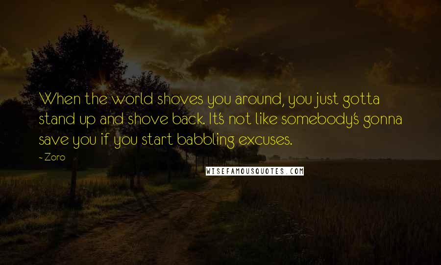 Zoro Quotes: When the world shoves you around, you just gotta stand up and shove back. It's not like somebody's gonna save you if you start babbling excuses.
