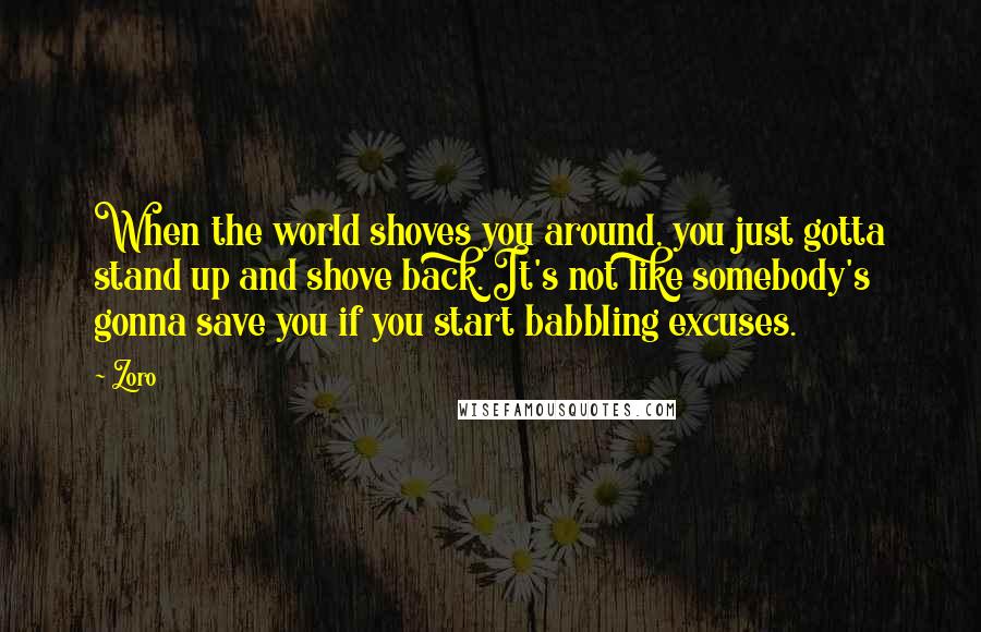 Zoro Quotes: When the world shoves you around, you just gotta stand up and shove back. It's not like somebody's gonna save you if you start babbling excuses.