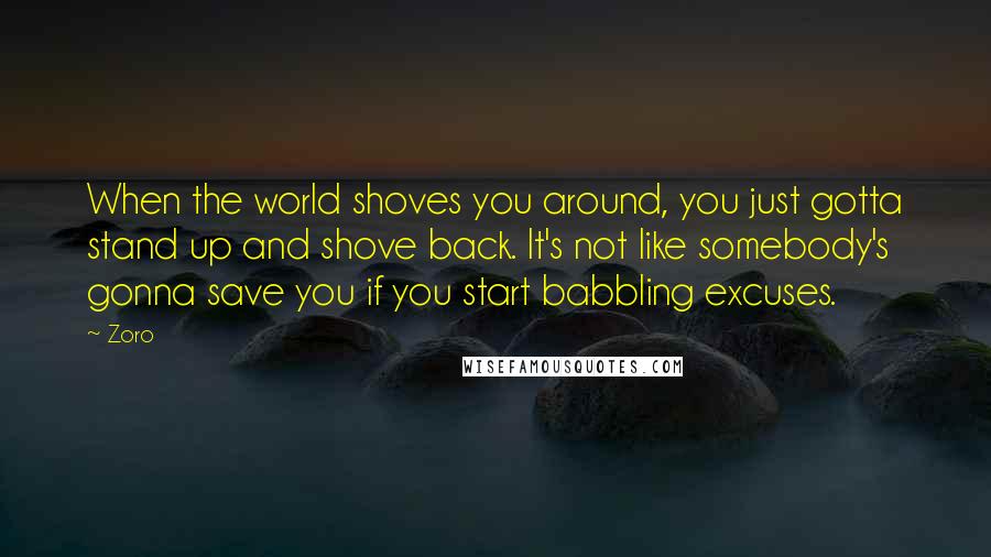 Zoro Quotes: When the world shoves you around, you just gotta stand up and shove back. It's not like somebody's gonna save you if you start babbling excuses.