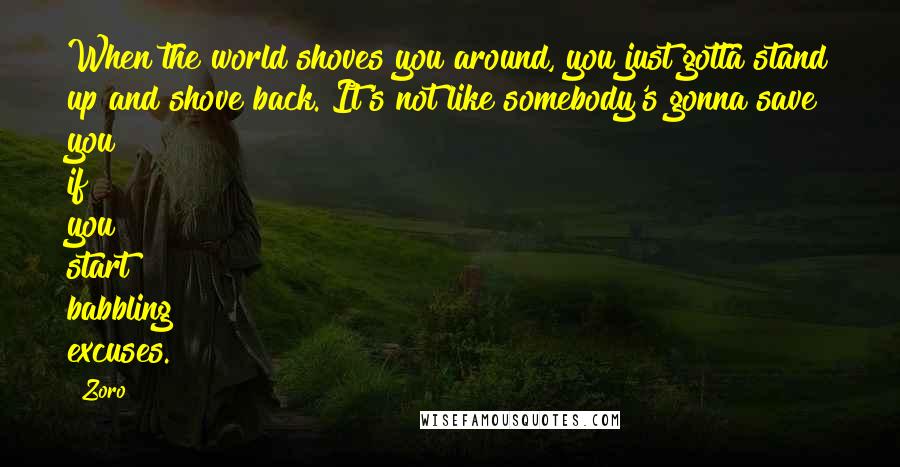Zoro Quotes: When the world shoves you around, you just gotta stand up and shove back. It's not like somebody's gonna save you if you start babbling excuses.