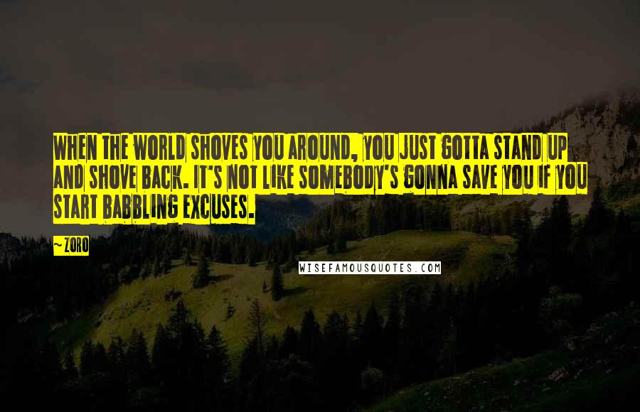 Zoro Quotes: When the world shoves you around, you just gotta stand up and shove back. It's not like somebody's gonna save you if you start babbling excuses.