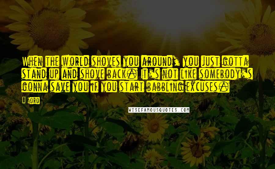 Zoro Quotes: When the world shoves you around, you just gotta stand up and shove back. It's not like somebody's gonna save you if you start babbling excuses.