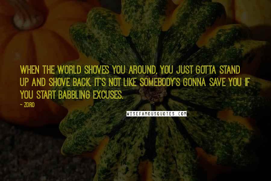 Zoro Quotes: When the world shoves you around, you just gotta stand up and shove back. It's not like somebody's gonna save you if you start babbling excuses.