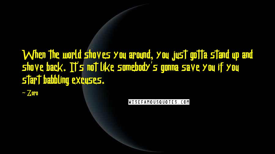 Zoro Quotes: When the world shoves you around, you just gotta stand up and shove back. It's not like somebody's gonna save you if you start babbling excuses.