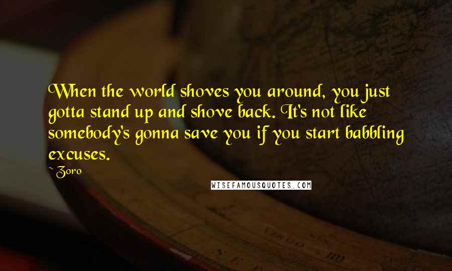 Zoro Quotes: When the world shoves you around, you just gotta stand up and shove back. It's not like somebody's gonna save you if you start babbling excuses.