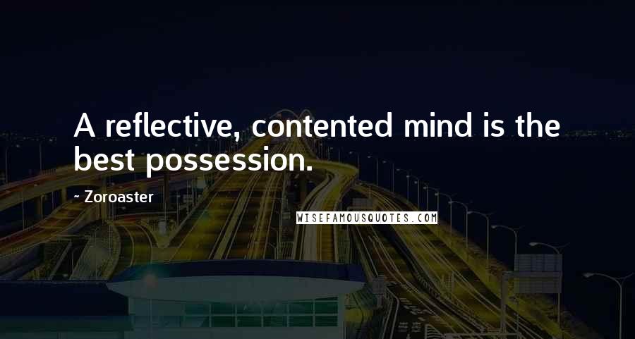 Zoroaster Quotes: A reflective, contented mind is the best possession.