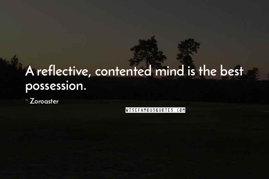 Zoroaster Quotes: A reflective, contented mind is the best possession.