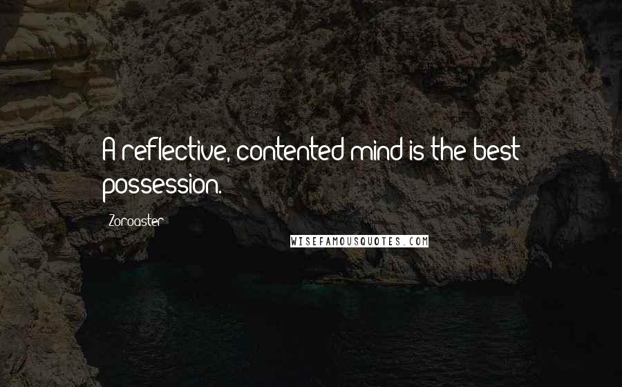 Zoroaster Quotes: A reflective, contented mind is the best possession.