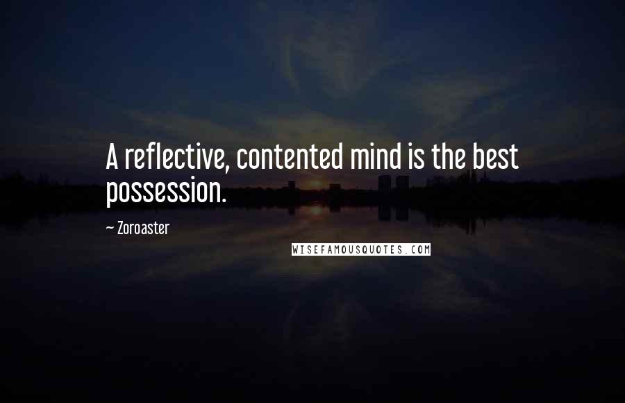 Zoroaster Quotes: A reflective, contented mind is the best possession.