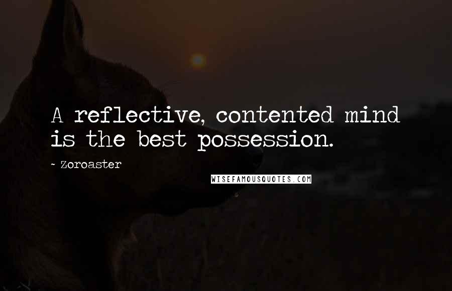 Zoroaster Quotes: A reflective, contented mind is the best possession.