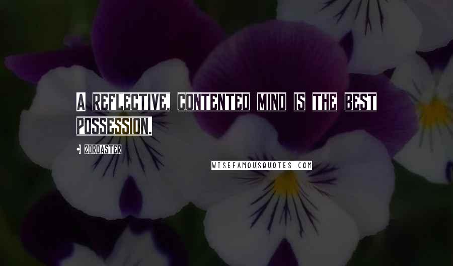 Zoroaster Quotes: A reflective, contented mind is the best possession.