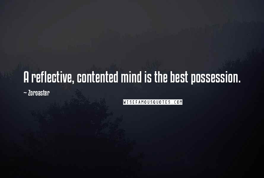 Zoroaster Quotes: A reflective, contented mind is the best possession.