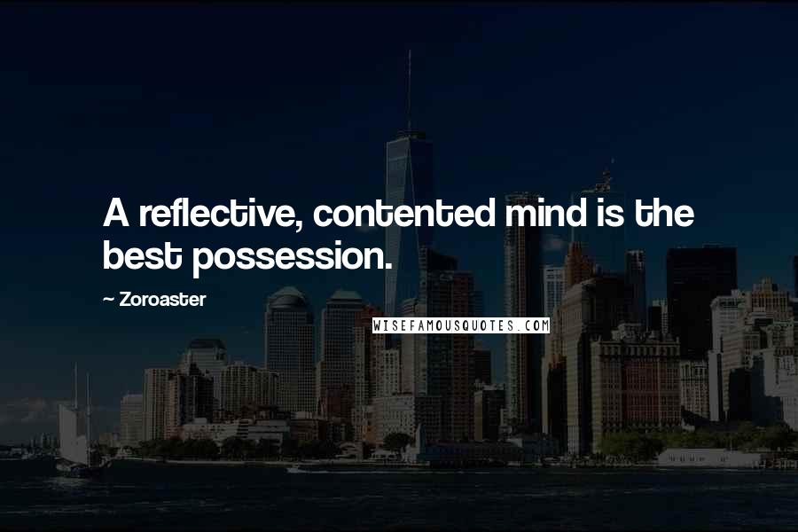 Zoroaster Quotes: A reflective, contented mind is the best possession.