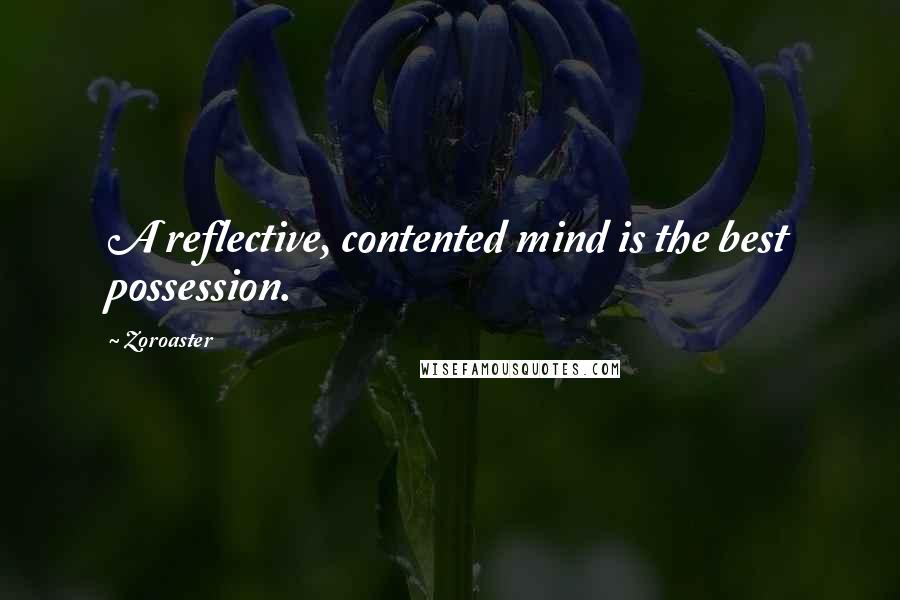 Zoroaster Quotes: A reflective, contented mind is the best possession.