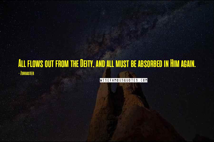 Zoroaster Quotes: All flows out from the Deity, and all must be absorbed in Him again.