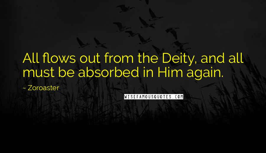 Zoroaster Quotes: All flows out from the Deity, and all must be absorbed in Him again.