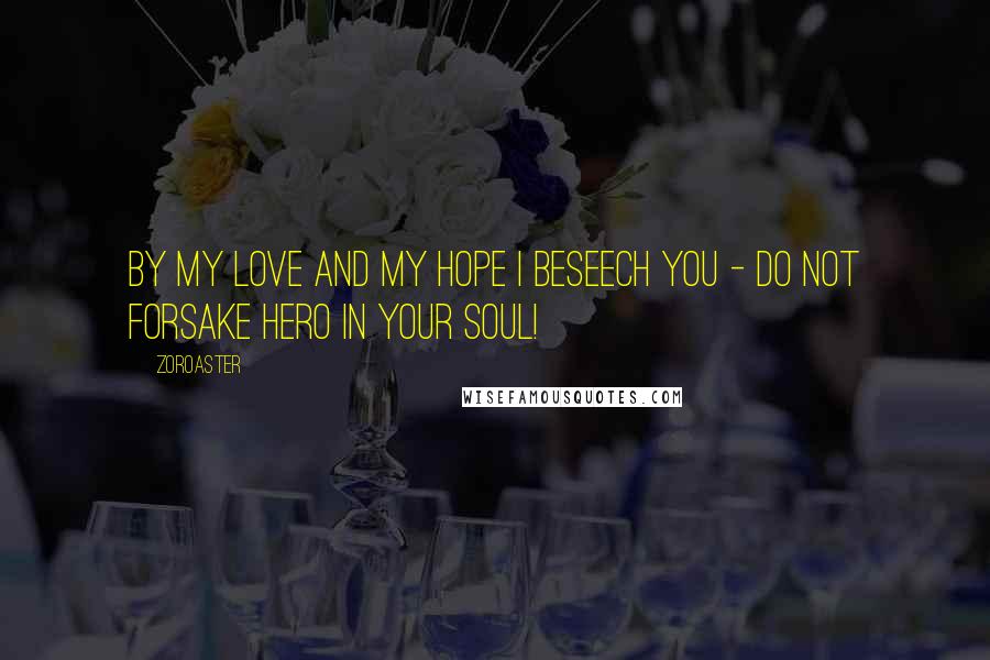 Zoroaster Quotes: By my love and my hope I beseech you - do not forsake hero in your soul!