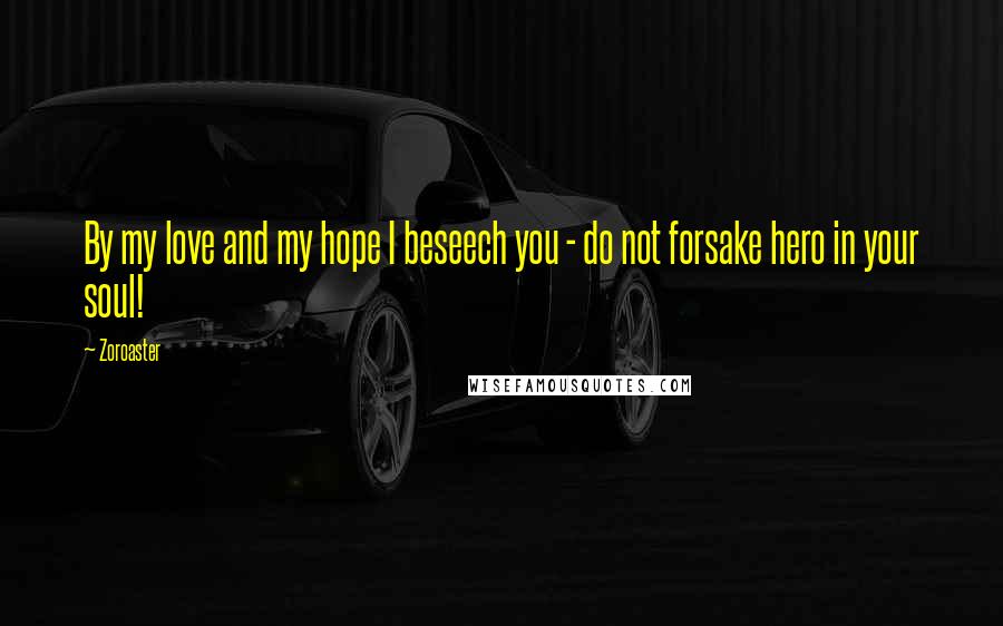 Zoroaster Quotes: By my love and my hope I beseech you - do not forsake hero in your soul!