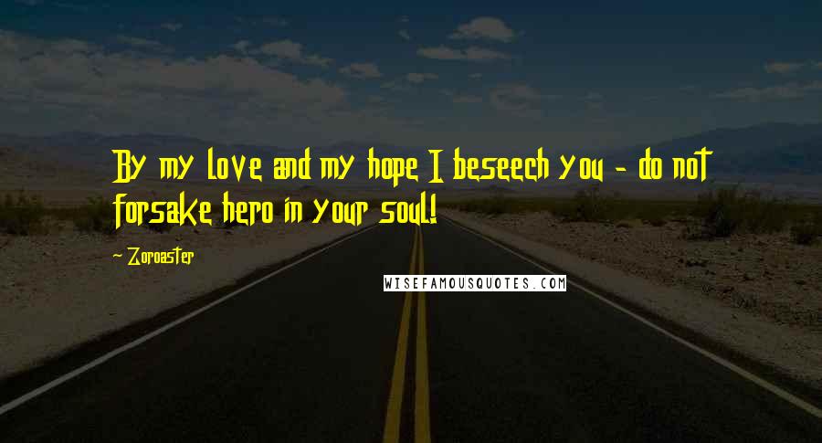 Zoroaster Quotes: By my love and my hope I beseech you - do not forsake hero in your soul!