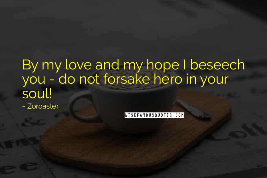 Zoroaster Quotes: By my love and my hope I beseech you - do not forsake hero in your soul!