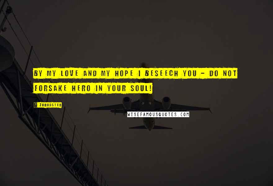 Zoroaster Quotes: By my love and my hope I beseech you - do not forsake hero in your soul!