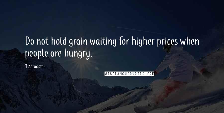 Zoroaster Quotes: Do not hold grain waiting for higher prices when people are hungry.