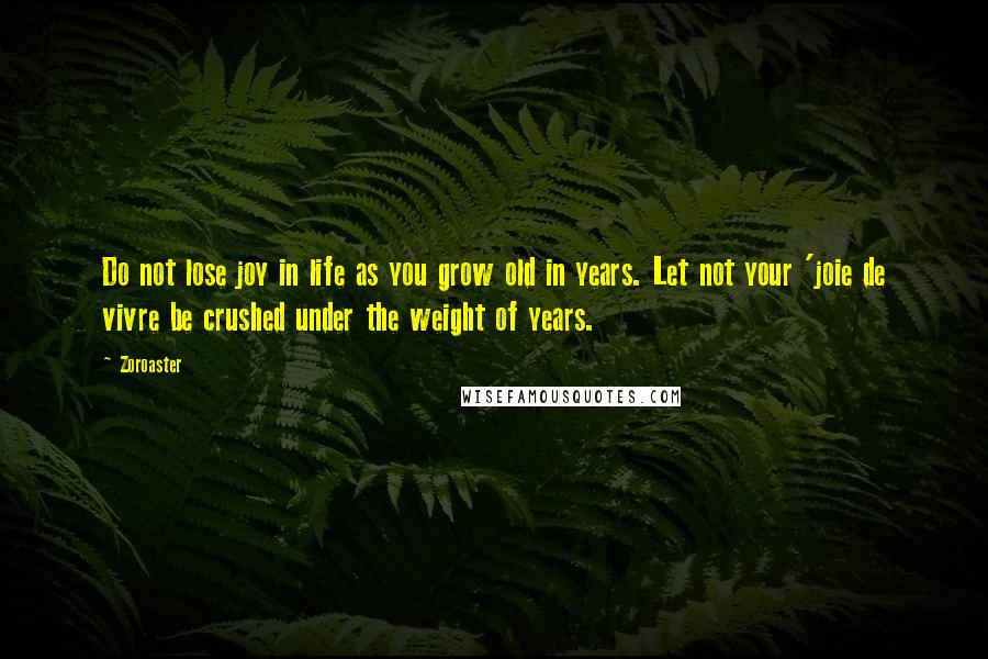 Zoroaster Quotes: Do not lose joy in life as you grow old in years. Let not your 'joie de vivre be crushed under the weight of years.