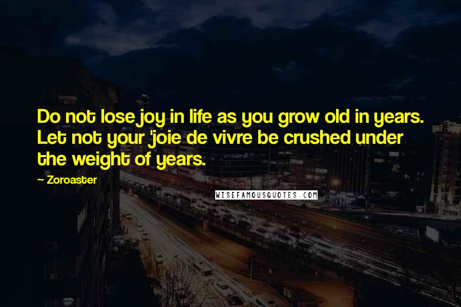 Zoroaster Quotes: Do not lose joy in life as you grow old in years. Let not your 'joie de vivre be crushed under the weight of years.