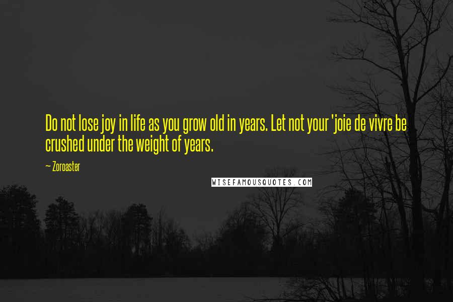 Zoroaster Quotes: Do not lose joy in life as you grow old in years. Let not your 'joie de vivre be crushed under the weight of years.