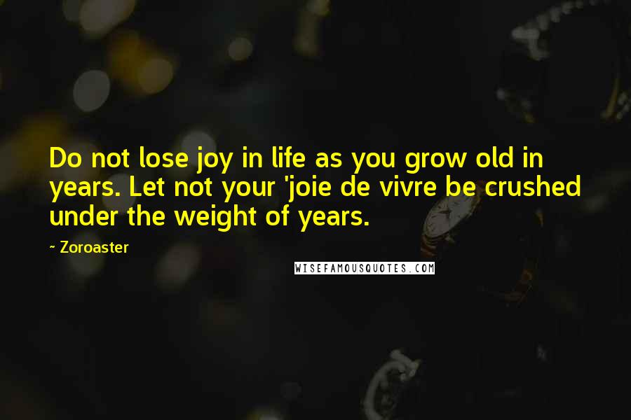 Zoroaster Quotes: Do not lose joy in life as you grow old in years. Let not your 'joie de vivre be crushed under the weight of years.